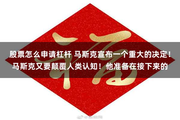 股票怎么申请杠杆 马斯克宣布一个重大的决定！马斯克又要颠覆人类认知！他准备在接下来的