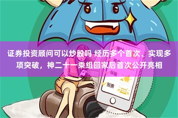 证券投资顾问可以炒股吗 经历多个首次、实现多项突破，神二十一乘组回家后首次公开亮相