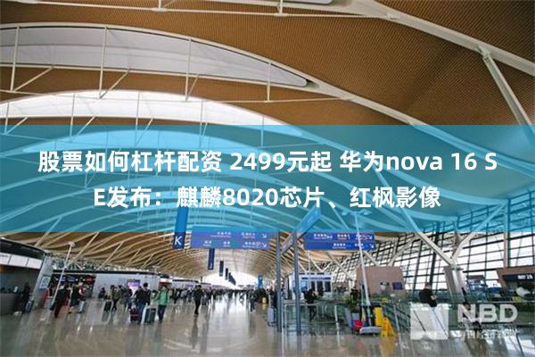 股票如何杠杆配资 2499元起 华为nova 16 SE发布：麒麟8020芯片、红枫影像