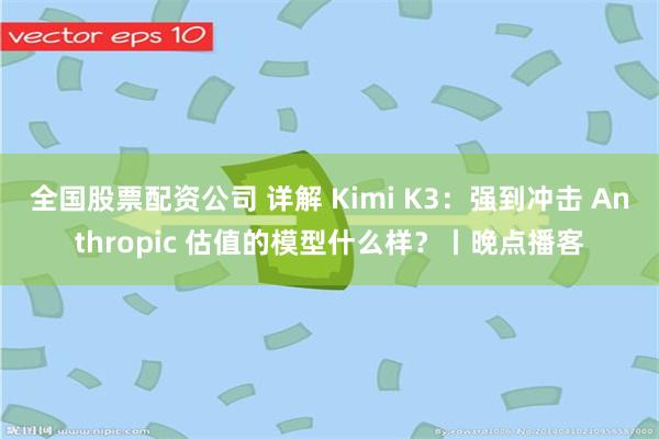 全国股票配资公司 详解 Kimi K3:强到冲击 Anthropic 估值的模型什么样?丨晚点播客