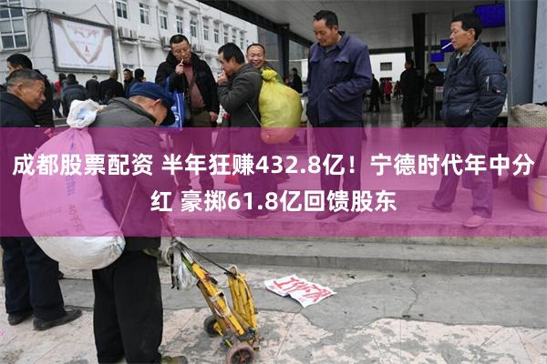 成都股票配资 半年狂赚432.8亿！宁德时代年中分红 豪掷61.8亿回馈股东