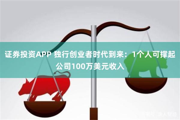 证券投资APP 独行创业者时代到来：1个人可撑起公司100万美元收入