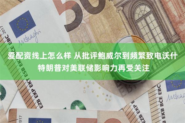 爱配资线上怎么样 从批评鲍威尔到频繁致电沃什 特朗普对美联储影响力再受关注