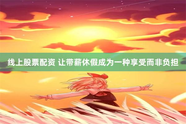线上股票配资 让带薪休假成为一种享受而非负担