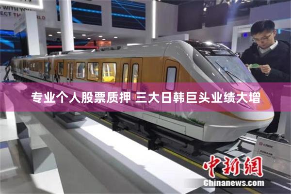 专业个人股票质押 三大日韩巨头业绩大增