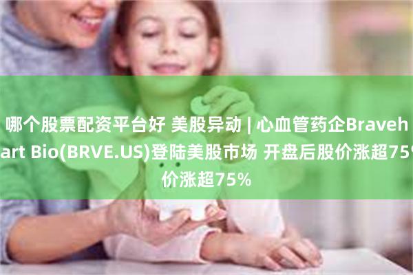 哪个股票配资平台好 美股异动 | 心血管药企Braveheart Bio(BRVE.US)登陆美股市场 开盘后股价涨超75%
