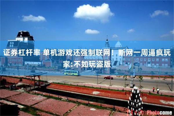 证券杠杆率 单机游戏还强制联网！断网一周逼疯玩家:不如玩盗版