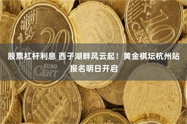 股票杠杆利息 西子湖畔风云起！黄金棋坛杭州站报名明日开启