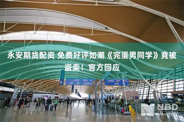 永安期货配资 免费好评如潮《完蛋男同学》竟被盗卖！官方回应