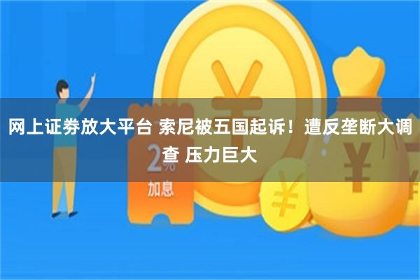 网上证劵放大平台 索尼被五国起诉！遭反垄断大调查 压力巨大
