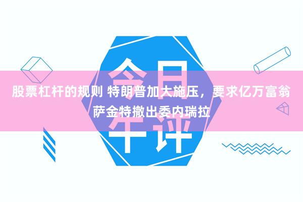 股票杠杆的规则 特朗普加大施压，要求亿万富翁萨金特撤出委内瑞拉