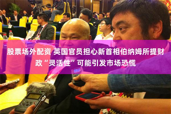 股票场外配资 英国官员担心新首相伯纳姆所提财政“灵活性”可能引发市场恐慌