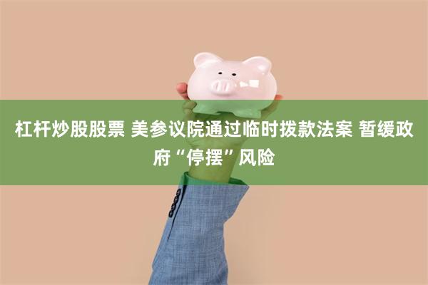 杠杆炒股股票 美参议院通过临时拨款法案 暂缓政府“停摆”风险