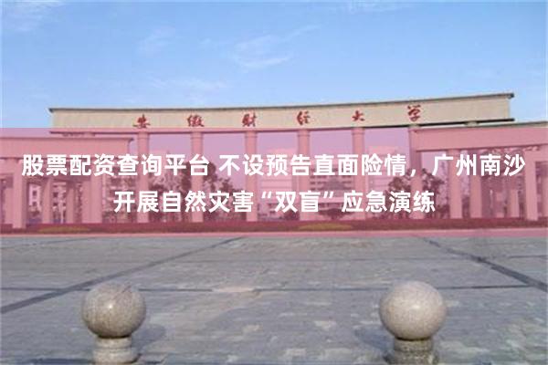 股票配资查询平台 不设预告直面险情，广州南沙开展自然灾害“双盲”应急演练