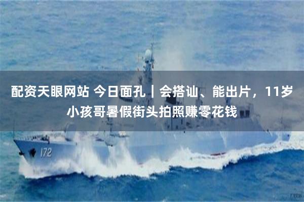 配资天眼网站 今日面孔|会搭讪、能出片,11岁小孩哥暑假街头拍照赚零花钱
