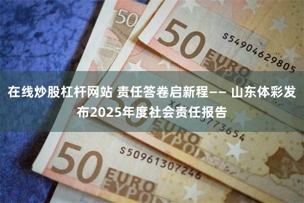 在线炒股杠杆网站 责任答卷启新程—— 山东体彩发布2025年度社会责任报告