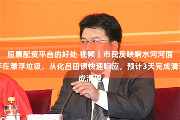 股票配资平台的好处 视频｜市民反映响水河河面存在漂浮垃圾，从化吕田镇快速响应，预计3天完成清理