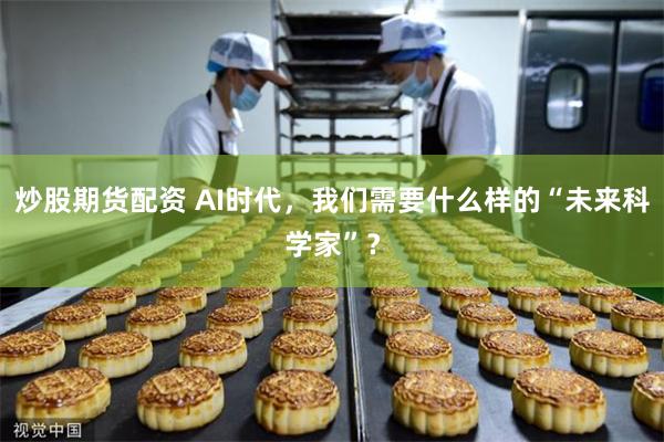 炒股期货配资 AI时代，我们需要什么样的“未来科学家”？