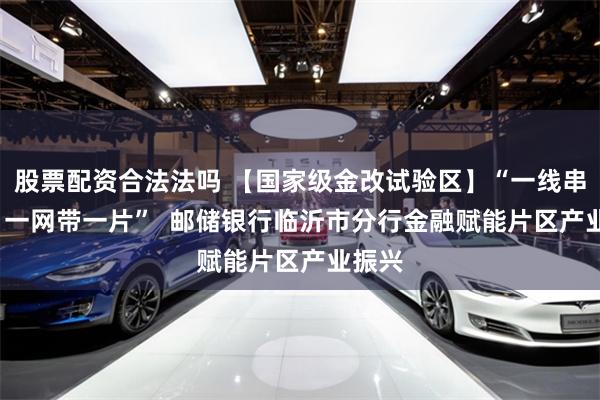 股票配资合法法吗 【国家级金改试验区】“一线串一链 一网带一片” 邮储银行临沂市分行金融赋能片区产业振兴