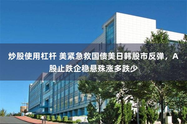 炒股使用杠杆 美紧急救国债美日韩股市反弹,A股止跌企稳悬殊涨多跌少