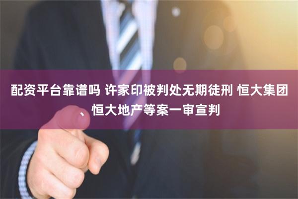 配资平台靠谱吗 许家印被判处无期徒刑 恒大集团、恒大地产等案一审宣判
