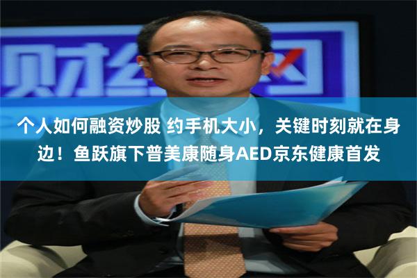 个人如何融资炒股 约手机大小，关键时刻就在身边！鱼跃旗下普美康随身AED京东健康首发