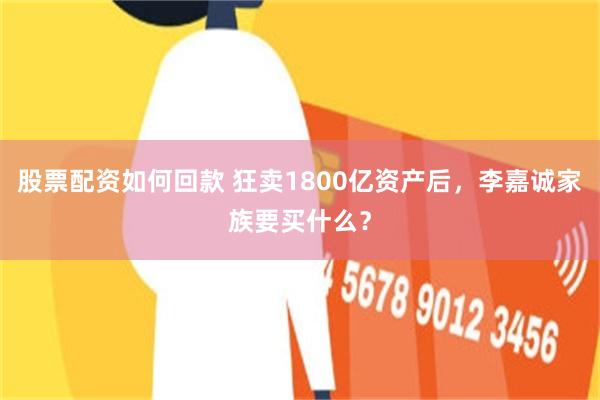 股票配资如何回款 狂卖1800亿资产后，李嘉诚家族要买什么？