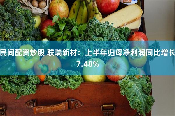 民间配资炒股 联瑞新材：上半年归母净利润同比增长7.48%