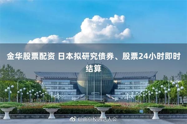 金华股票配资 日本拟研究债券、股票24小时即时结算