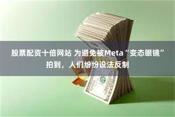 股票配资十倍网站 为避免被Meta“变态眼镜”拍到，人们纷纷设法反制