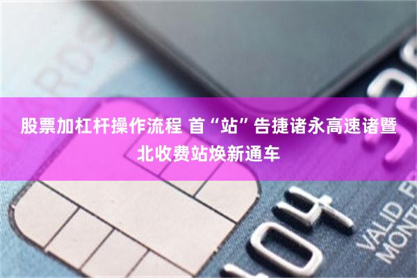 股票加杠杆操作流程 首“站”告捷诸永高速诸暨北收费站焕新通车