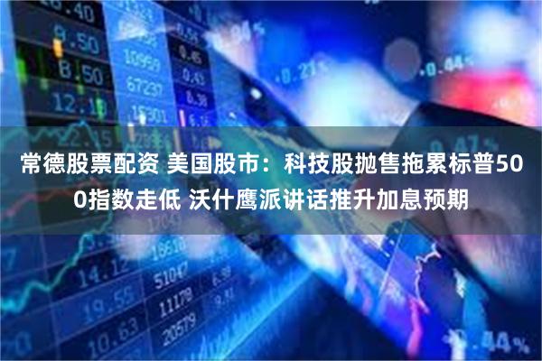 常德股票配资 美国股市:科技股抛售拖累标普500指数走低 沃什鹰派讲话推升加息预期