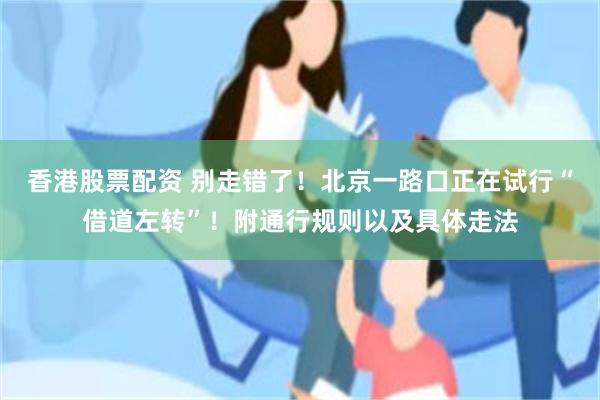香港股票配资 别走错了！北京一路口正在试行“借道左转”！附通行规则以及具体走法