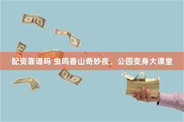 配资靠谱吗 虫鸣香山奇妙夜，公园变身大课堂