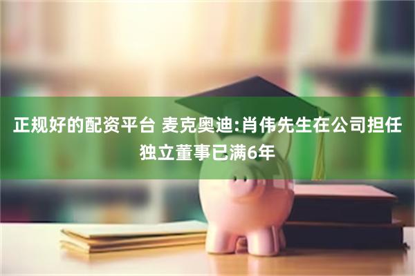 正规好的配资平台 麦克奥迪:肖伟先生在公司担任独立董事已满6年