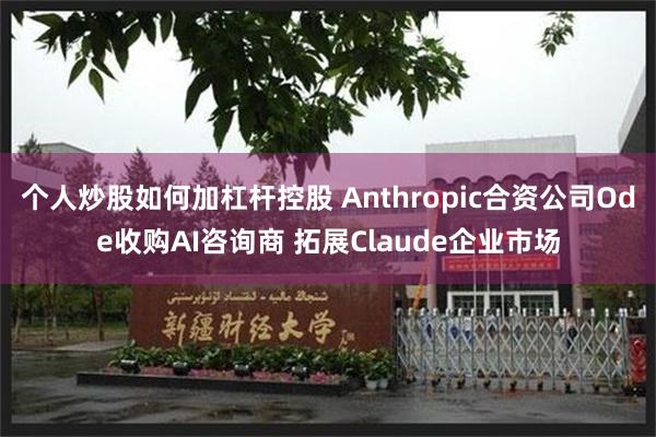 个人炒股如何加杠杆控股 Anthropic合资公司Ode收购AI咨询商 拓展Claude企业市场