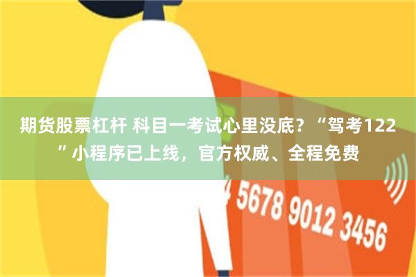 期货股票杠杆 科目一考试心里没底？“驾考122”小程序已上线，官方权威、全程免费
