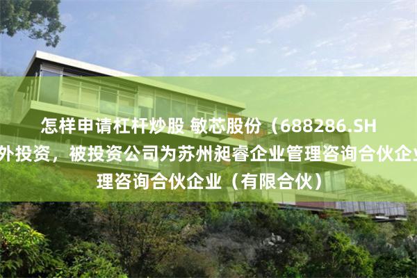 怎样申请杠杆炒股 敏芯股份（688286.SH）新增一起对外投资，被投资公司为苏州昶睿企业管理咨询合伙企业（有限合伙）