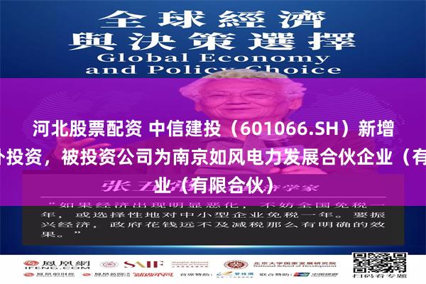 河北股票配资 中信建投（601066.SH）新增一起对外投资，被投资公司为南京如风电力发展合伙企业（有限合伙）