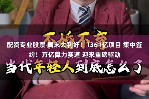 配资专业股票 周末大利好！1361亿项目 集中签约！万亿算力赛道 迎来重磅驱动