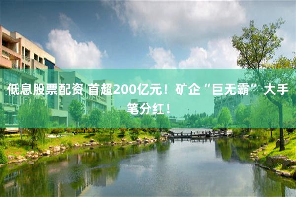 低息股票配资 首超200亿元！矿企“巨无霸” 大手笔分红！