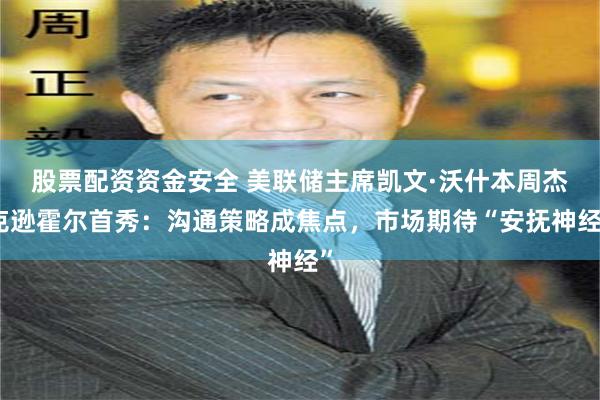 股票配资资金安全 美联储主席凯文·沃什本周杰克逊霍尔首秀：沟通策略成焦点，市场期待“安抚神经”