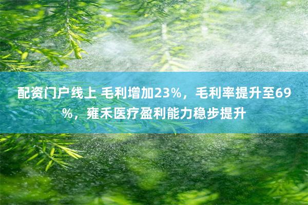 配资门户线上 毛利增加23%，毛利率提升至69%，雍禾医疗盈利能力稳步提升
