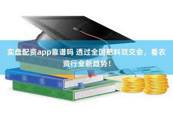 实盘配资app靠谱吗 透过全国肥料双交会，看农资行业新趋势！