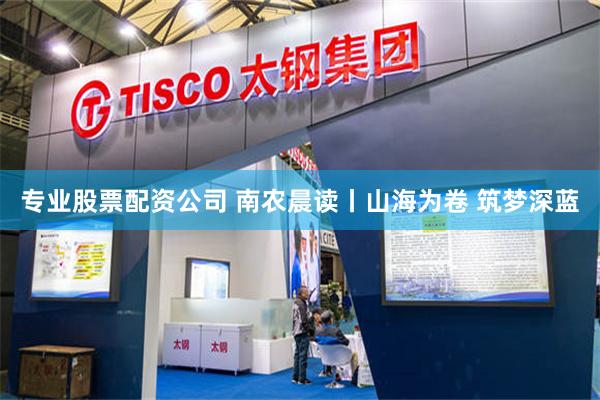 专业股票配资公司 南农晨读丨山海为卷 筑梦深蓝
