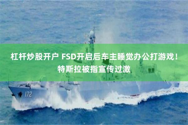 杠杆炒股开户 FSD开启后车主睡觉办公打游戏！特斯拉被指宣传过激