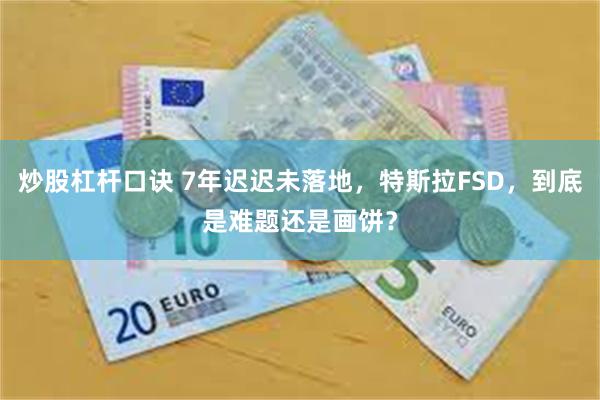 炒股杠杆口诀 7年迟迟未落地，特斯拉FSD，到底是难题还是画饼？