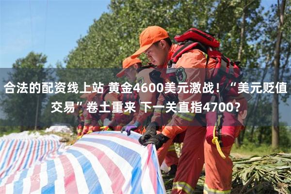 合法的配资线上站 黄金4600美元激战！“美元贬值交易”卷土重来 下一关直指4700？