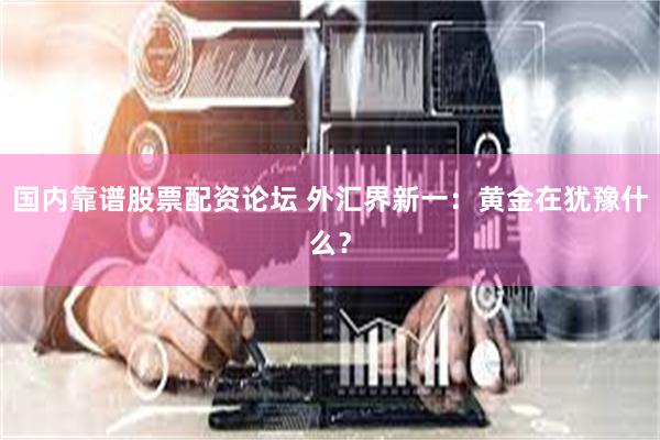 国内靠谱股票配资论坛 外汇界新一：黄金在犹豫什么？