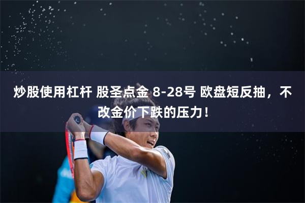 炒股使用杠杆 股圣点金 8-28号 欧盘短反抽，不改金价下跌的压力！